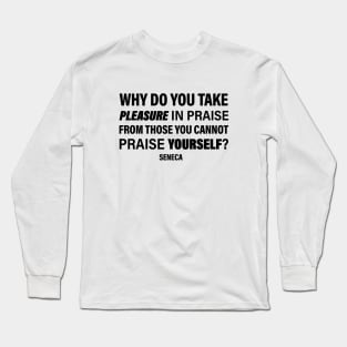 Seneca Quote | Why Do You Take Pleasure In Praise From Those You Cannot Praise Yourself | Empowering Words | Philosophy Quote Long Sleeve T-Shirt